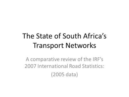 The State of South Africa’s Transport Networks A comparative review of the IRF’s 2007 International Road Statistics: (2005 data)