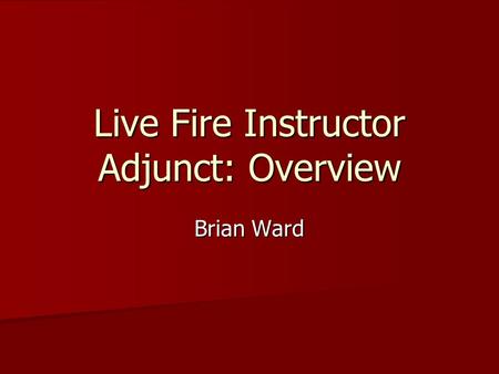 Live Fire Instructor Adjunct: Overview Brian Ward.
