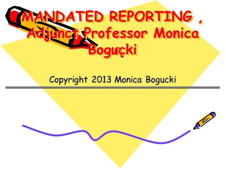 MANDATED REPORTING, Adjunct Professor Monica Bogucki Copyright 2013 Monica Bogucki.