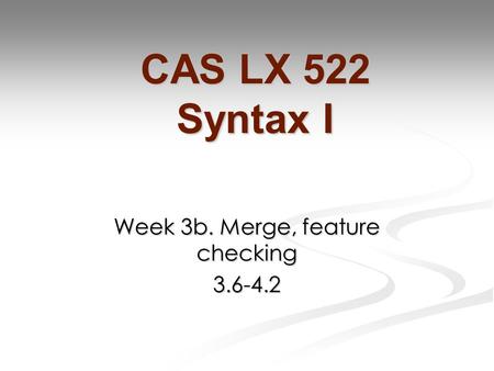 Week 3b. Merge, feature checking 3.6-4.2 CAS LX 522 Syntax I.