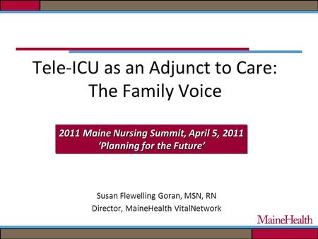 Tele-ICU as an Adjunct to Care: The Family Voice Susan Flewelling Goran, MSN, RN Director, MaineHealth VitalNetwork 2011 Maine Nursing Summit, April 5,