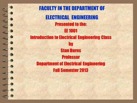 FACULTY IN THE DEPARTMENT OF ELECTRICAL ENGINEERING Presented to the: EE 1001 Introduction to Electrical Engineering Class by Stan Burns Professor Department.