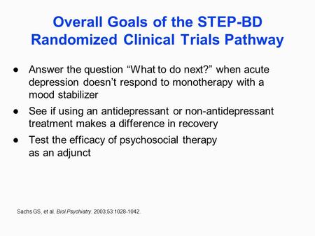 Overall Goals of the STEP-BD Randomized Clinical Trials Pathway Answer the question “What to do next?” when acute depression doesn’t respond to monotherapy.