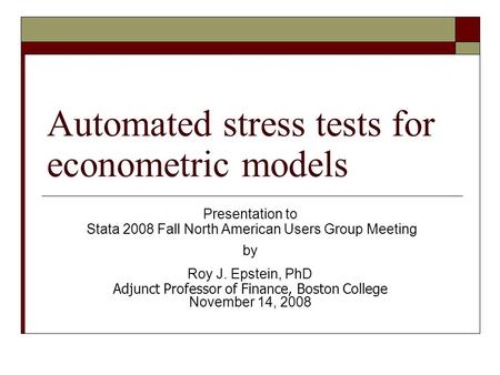 Automated stress tests for econometric models Presentation to Stata 2008 Fall North American Users Group Meeting by Roy J. Epstein, PhD Adjunct Professor.