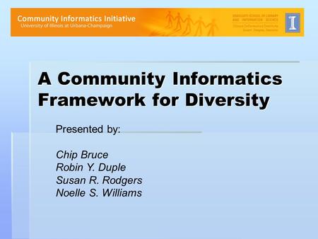 A Community Informatics Framework for Diversity Presented by: Chip Bruce Robin Y. Duple Susan R. Rodgers Noelle S. Williams.