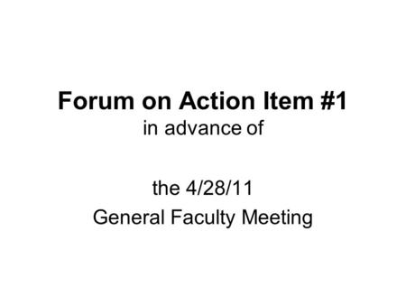 Forum on Action Item #1 in advance of the 4/28/11 General Faculty Meeting.