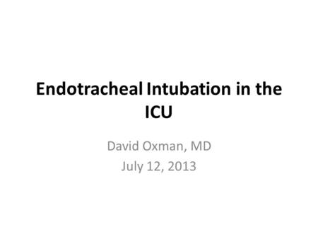 Endotracheal Intubation in the ICU David Oxman, MD July 12, 2013.