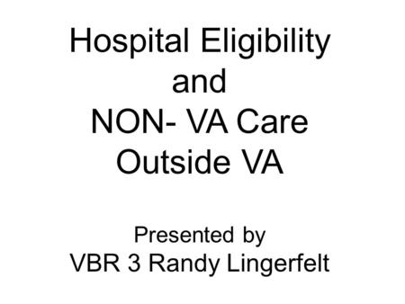 Hospital Eligibility and NON- VA Care Outside VA Presented by VBR 3 Randy Lingerfelt.