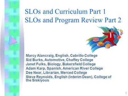 1 SLOs and Curriculum Part 1 SLOs and Program Review Part 2 Marcy Alancraig, English, Cabrillo College Sid Burks, Automotive, Chaffey College Janet Fulks,