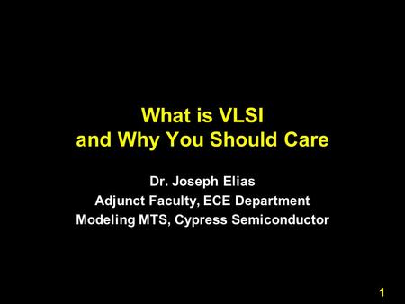 1 What is VLSI and Why You Should Care Dr. Joseph Elias Adjunct Faculty, ECE Department Modeling MTS, Cypress Semiconductor.