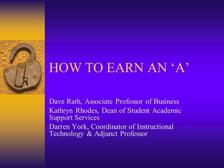 HOW TO EARN AN ‘A’ Dave Rath, Associate Professor of Business Kathryn Rhodes, Dean of Student Academic Support Services Darren York, Coordinator of Instructional.