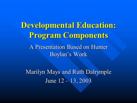 Developmental Education: Program Components A Presentation Based on Hunter Boylan’s Work Marilyn Mays and Ruth Dalrymple June 12 – 13, 2003.