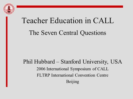 Teacher Education in CALL The Seven Central Questions Phil Hubbard – Stanford University, USA 2006 International Symposium of CALL FLTRP International.