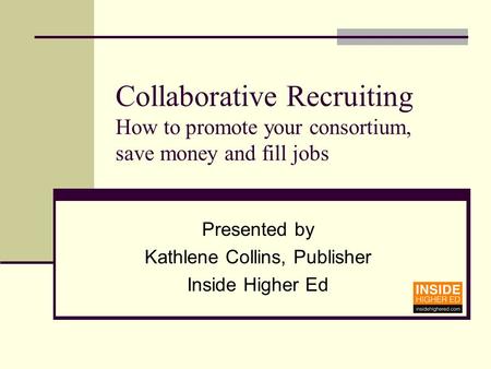 Collaborative Recruiting How to promote your consortium, save money and fill jobs Presented by Kathlene Collins, Publisher Inside Higher Ed.