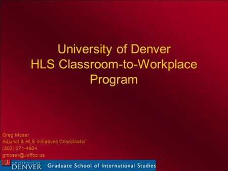 University of Denver HLS Classroom-to-Workplace Program Greg Moser Adjunct & HLS Initiatives Coordinator (303) 271-4904