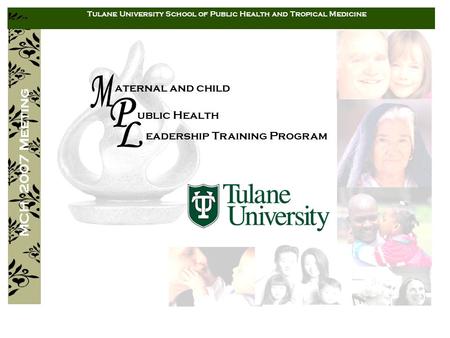 Aternal and child ublic Health eadership Training Program MCH 2007 Meeting Tulane University School of Public Health and Tropical Medicine.