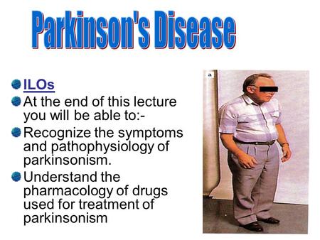 ILOs At the end of this lecture you will be able to:- Recognize the symptoms and pathophysiology of parkinsonism. Understand the pharmacology of drugs.