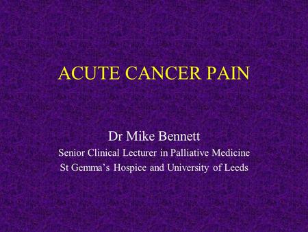ACUTE CANCER PAIN Dr Mike Bennett Senior Clinical Lecturer in Palliative Medicine St Gemma’s Hospice and University of Leeds.
