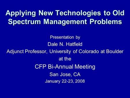 Applying New Technologies to Old Spectrum Management Problems Presentation by Dale N. Hatfield Adjunct Professor, University of Colorado at Boulder at.