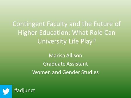 Contingent Faculty and the Future of Higher Education: What Role Can University Life Play? Marisa Allison Graduate Assistant Women and Gender Studies #adjunct.