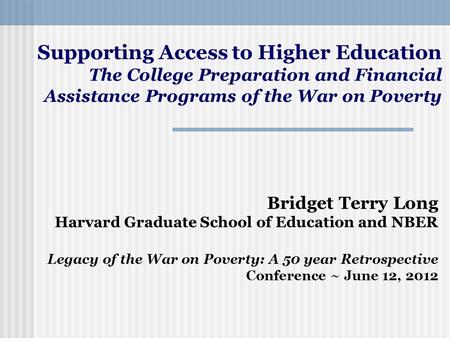 Bridget Terry Long Harvard Graduate School of Education and NBER Legacy of the War on Poverty: A 50 year Retrospective Conference ~ June 12, 2012 Supporting.
