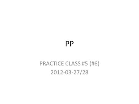 PP PRACTICE CLASS #5 (#6) 2012-03-27/28. Today …