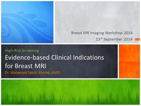 Breast MR Imaging Workshop 2014 13 th September 2014 High-Risk Screening Evidence-based Clinical Indications for Breast MRI Dr. Muhamad Zabidi Ahmad, AMDI.