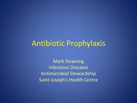 Antibiotic Prophylaxis Mark Downing Infectious Diseases Antimicrobial Stewardship Saint Joseph’s Health Centre.