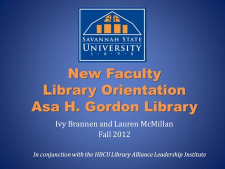 New Faculty Library Orientation Asa H. Gordon Library Ivy Brannen and Lauren McMillan Fall 2012 In conjunction with the HBCU Library Alliance Leadership.