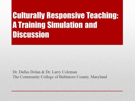 Culturally Responsive Teaching: A Training Simulation and Discussion Dr. Dallas Dolan & Dr. Larry Coleman The Community College of Baltimore County, Maryland.
