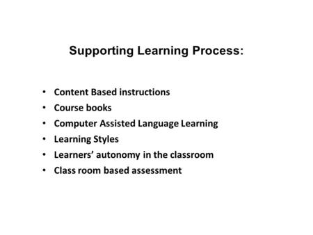 Supporting Learning Process: Content Based instructions Course books Computer Assisted Language Learning Learning Styles Learners’ autonomy in the classroom.