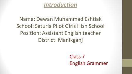 Introduction Name: Dewan Muhammad Eshtiak School: Saturia Pilot Girls Hish School Position: Assistant English teacher District: Manikganj Class 7 English.