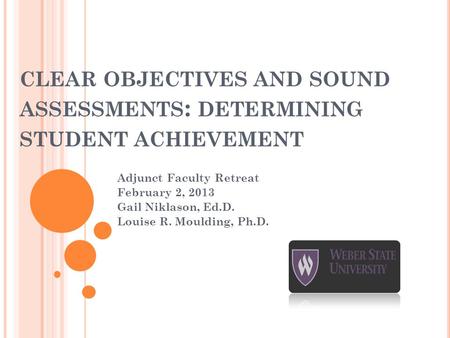 CLEAR OBJECTIVES AND SOUND ASSESSMENTS : DETERMINING STUDENT ACHIEVEMENT Adjunct Faculty Retreat February 2, 2013 Gail Niklason, Ed.D. Louise R. Moulding,
