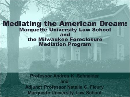 Mediating the American Dream: Marquette University Law School and the Milwaukee Foreclosure Mediation Program Professor Andrea K. Schneider and Adjunct.