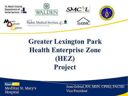 Greater Lexington Park Health Enterprise Zone (HEZ) Project Joan Gelrud, RN, MSN, CPHQ, FACHE Vice President.