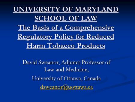 UNIVERSITY OF MARYLAND SCHOOL OF LAW The Basis of a Comprehensive Regulatory Policy for Reduced Harm Tobacco Products David Sweanor, Adjunct Professor.