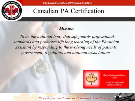 Canadian Association of Physician Assistants Canadian PA Certification Mission To be the national body that safeguards professional standards and promotes.