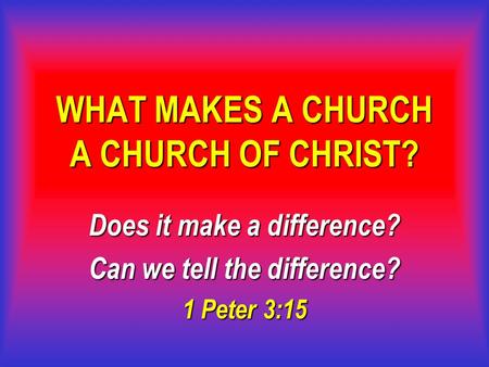 WHAT MAKES A CHURCH A CHURCH OF CHRIST? Does it make a difference? Can we tell the difference? 1 Peter 3:15.