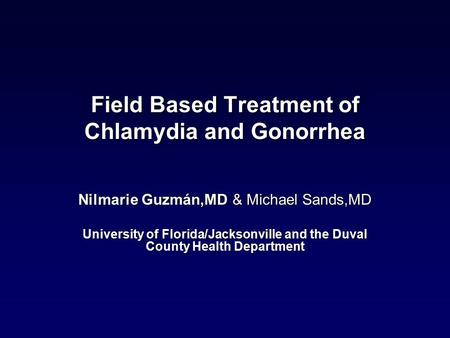 Field Based Treatment of Chlamydia and Gonorrhea Nilmarie Guzmán,MD & Michael Sands,MD University of Florida/Jacksonville and the Duval County Health Department.