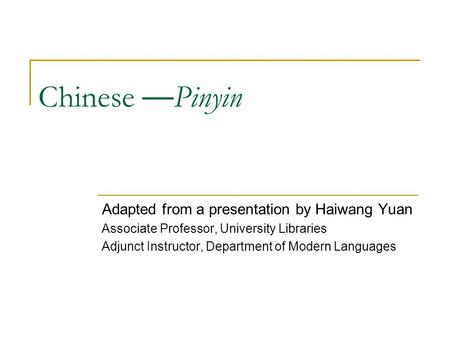 Chinese — Pinyin Adapted from a presentation by Haiwang Yuan Associate Professor, University Libraries Adjunct Instructor, Department of Modern Languages.