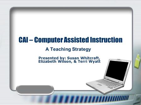 CAI – Computer Assisted Instruction A Teaching Strategy Presented by: Susan Whitcraft, Elizabeth Wilson, & Terri Wyatt.