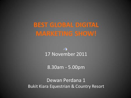 BEST GLOBAL DIGITAL MARKETING SHOW! 17 November 2011 8.30am - 5.00pm Dewan Perdana 1 Bukit Kiara Equestrian & Country Resort.