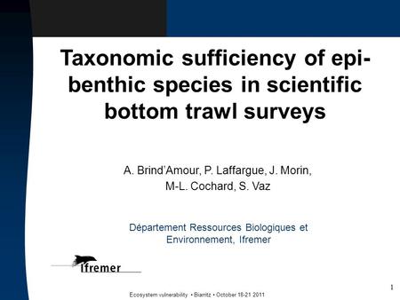 1 Ecosystem vulnerability Biarritz October 18-21 2011 Taxonomic sufficiency of epi- benthic species in scientific bottom trawl surveys A. Brind’Amour,