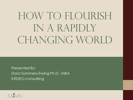 How To Flourish in a Rapidly Changing World Presented By: Dora Summers-Ewing Ph.D., MBA EXIDEO consulting.