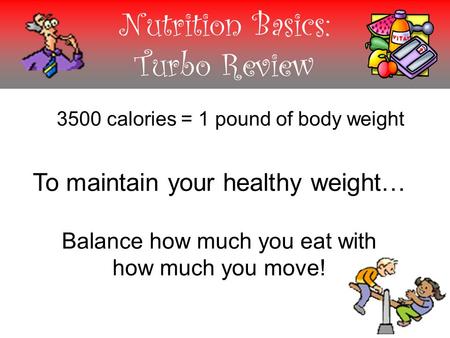 Nutrition Basics: Turbo Review 3500 calories = 1 pound of body weight To maintain your healthy weight… Balance how much you eat with how much you move!