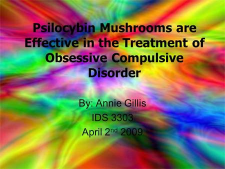 Psilocybin Mushrooms are Effective in the Treatment of Obsessive Compulsive Disorder By: Annie Gillis IDS 3303 April 2 nd 2009.
