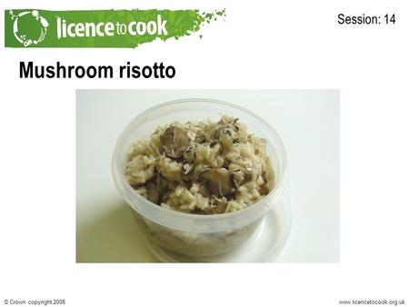 Www.licencetocook.org.uk© Crown copyright 2008 Mushroom risotto Session: 14.