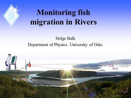 1 Monitoring fish migration in Rivers Helge Balk Department of Physics. University of Oslo.