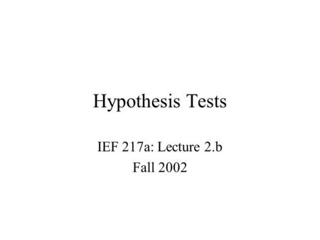 Hypothesis Tests IEF 217a: Lecture 2.b Fall 2002.