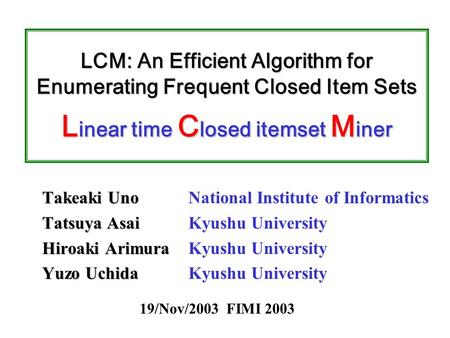 LCM: An Efficient Algorithm for Enumerating Frequent Closed Item Sets L inear time C losed itemset M iner Takeaki Uno Tatsuya Asai Hiroaki Arimura Yuzo.